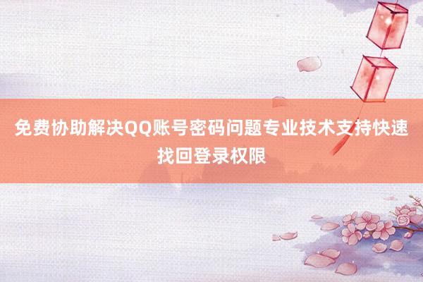 免费协助解决QQ账号密码问题专业技术支持快速找回登录权限