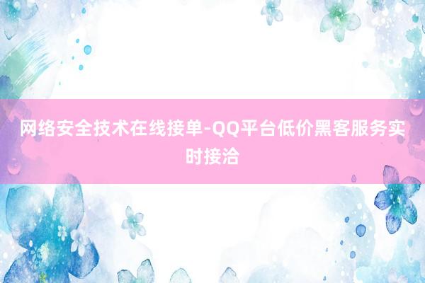 网络安全技术在线接单-QQ平台低价黑客服务实时接洽