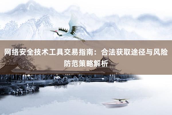 网络安全技术工具交易指南：合法获取途径与风险防范策略解析