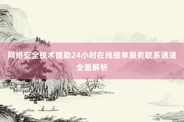 网络安全技术援助24小时在线接单服务联系通道全面解析