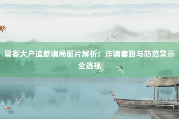 黑客大户追款骗局图片解析：诈骗套路与防范警示全透视