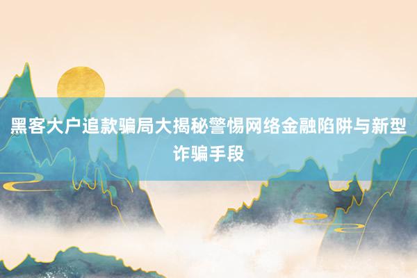 黑客大户追款骗局大揭秘警惕网络金融陷阱与新型诈骗手段