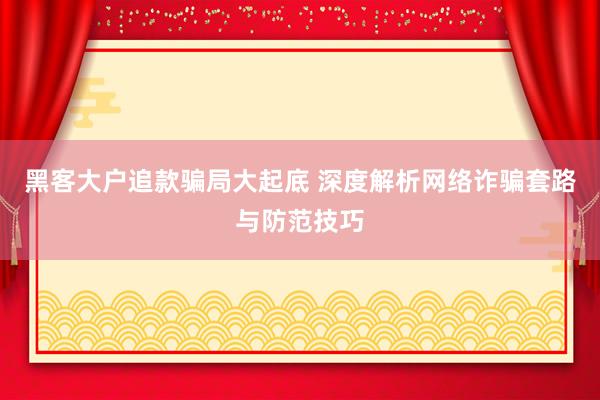 黑客大户追款骗局大起底 深度解析网络诈骗套路与防范技巧