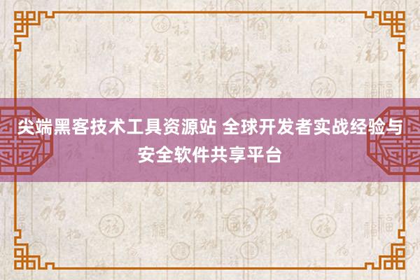 尖端黑客技术工具资源站 全球开发者实战经验与安全软件共享平台