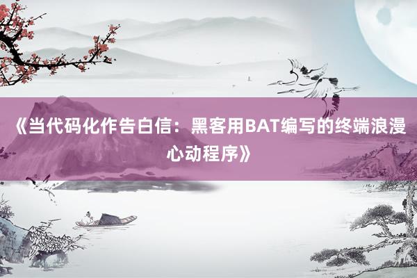 《当代码化作告白信：黑客用BAT编写的终端浪漫心动程序》
