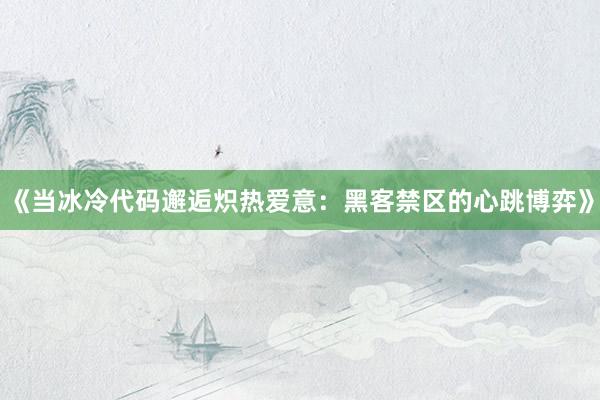 《当冰冷代码邂逅炽热爱意：黑客禁区的心跳博弈》