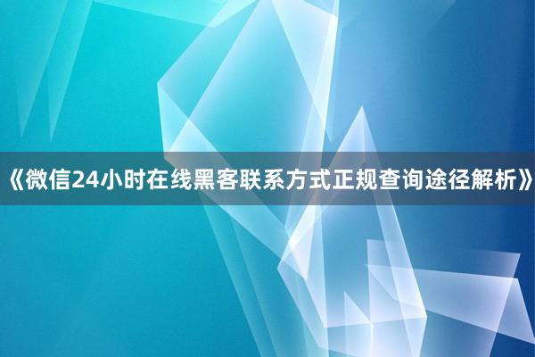 《微信24小时在线黑客联系方式正规查询途径解析》