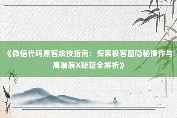 《微信代码黑客炫技指南：探索极客圈隐秘操作与高端装X秘籍全解析》