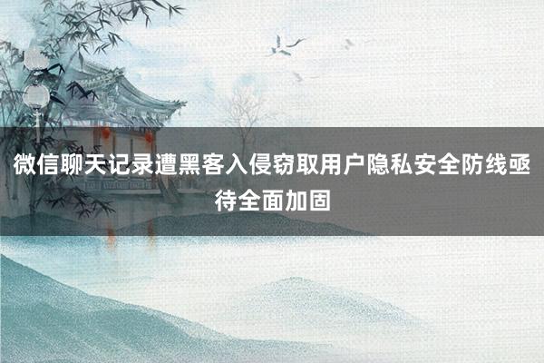 微信聊天记录遭黑客入侵窃取用户隐私安全防线亟待全面加固