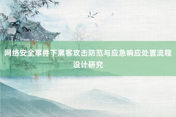 网络安全事件下黑客攻击防范与应急响应处置流程设计研究