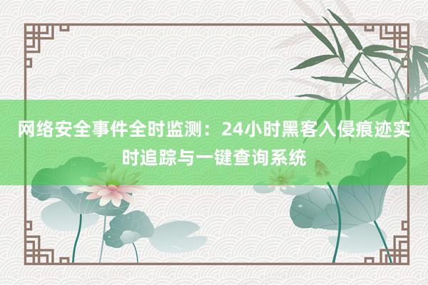 网络安全事件全时监测：24小时黑客入侵痕迹实时追踪与一键查询系统