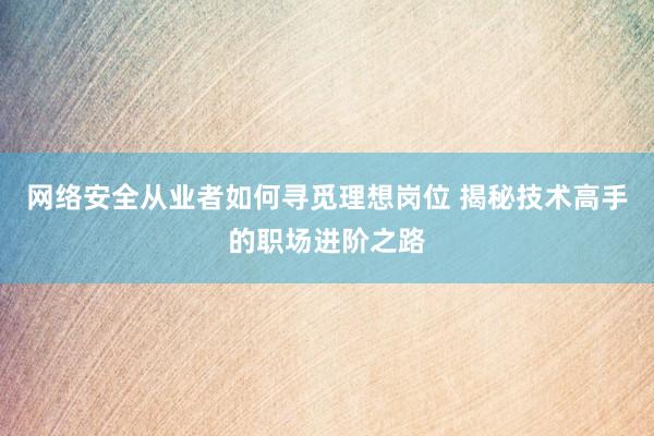 网络安全从业者如何寻觅理想岗位 揭秘技术高手的职场进阶之路