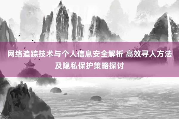 网络追踪技术与个人信息安全解析 高效寻人方法及隐私保护策略探讨