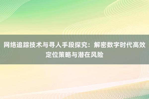 网络追踪技术与寻人手段探究：解密数字时代高效定位策略与潜在风险