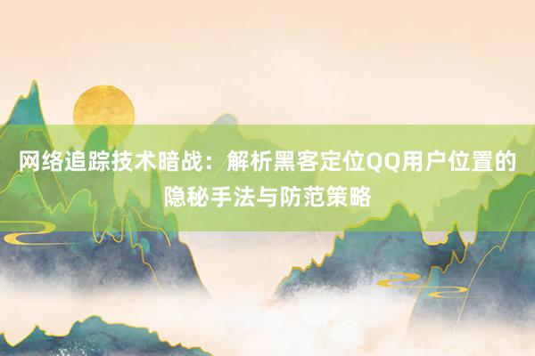 网络追踪技术暗战：解析黑客定位QQ用户位置的隐秘手法与防范策略