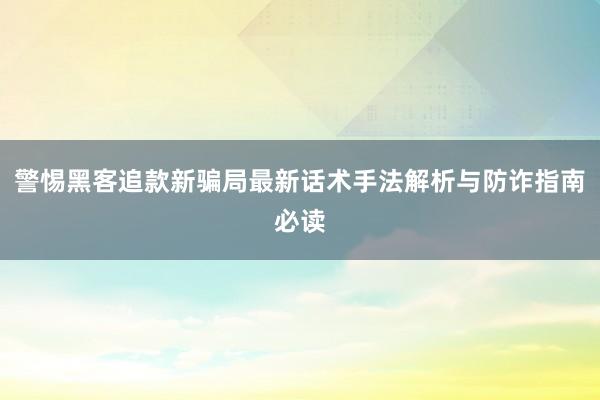 警惕黑客追款新骗局最新话术手法解析与防诈指南必读