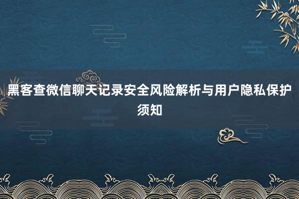 黑客查微信聊天记录安全风险解析与用户隐私保护须知