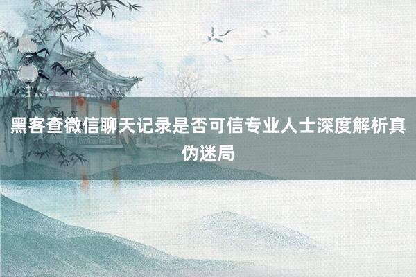 黑客查微信聊天记录是否可信专业人士深度解析真伪迷局