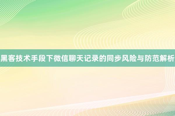 黑客技术手段下微信聊天记录的同步风险与防范解析
