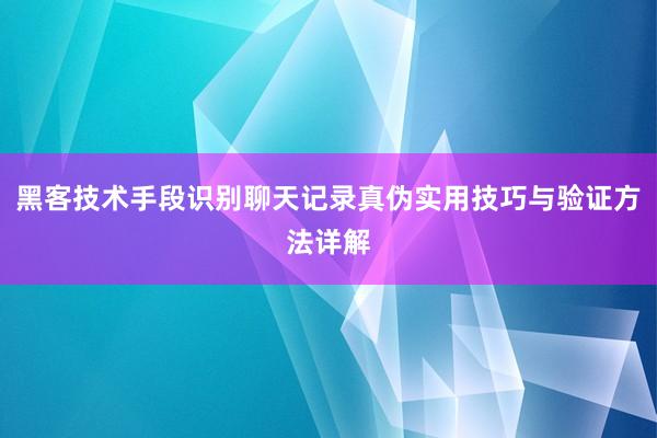 黑客技术手段识别聊天记录真伪实用技巧与验证方法详解