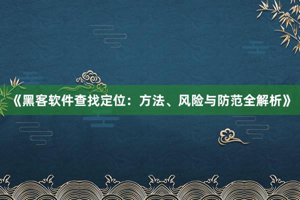 《黑客软件查找定位：方法、风险与防范全解析》
