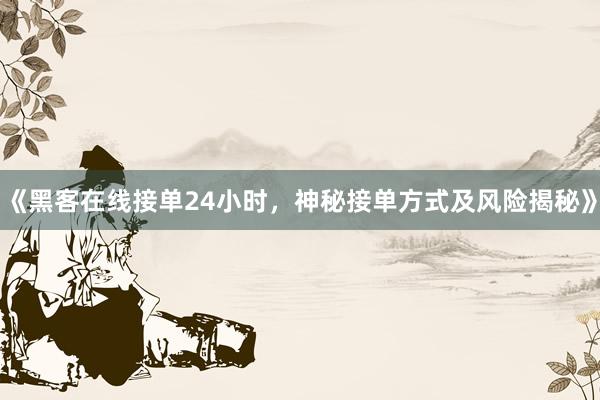 《黑客在线接单24小时，神秘接单方式及风险揭秘》