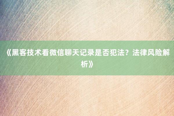 《黑客技术看微信聊天记录是否犯法？法律风险解析》
